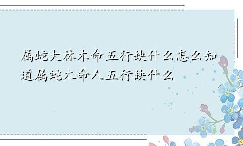 属蛇大林木命五行缺什么怎么知道属蛇木命人五行缺什么