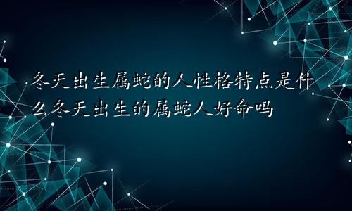 冬天出生属蛇的人性格特点是什么冬天出生的属蛇人好命吗