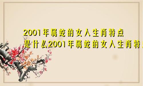 2001年属蛇的女人生肖特点是什么2001年属蛇的女人生肖特点和性格