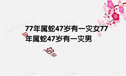 77年属蛇47岁有一灾女77年属蛇47岁有一灾男