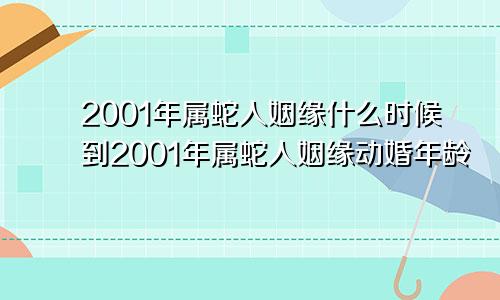 2001年属蛇人姻缘什么时候到2001年属蛇人姻缘动婚年龄