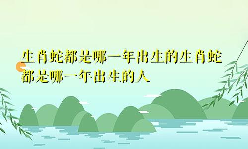 生肖蛇都是哪一年出生的生肖蛇都是哪一年出生的人