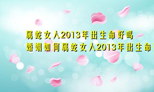 属蛇女人2013年出生命好吗婚姻如何属蛇女人2013年出生命好吗婚姻