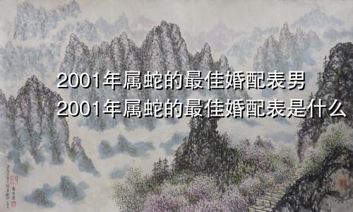 2001年属蛇的最佳婚配表男2001年属蛇的最佳婚配表是什么