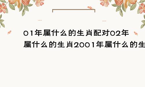 01年属什么的生肖配对02年属什么的生肖2001年属什么的生肖