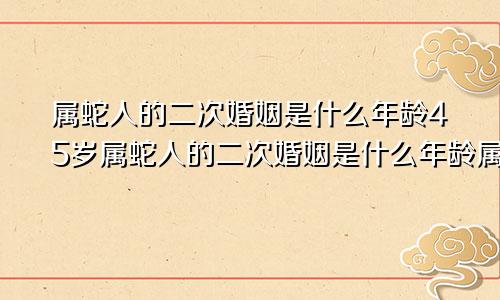 属蛇人的二次婚姻是什么年龄45岁属蛇人的二次婚姻是什么年龄属蛇女离婚