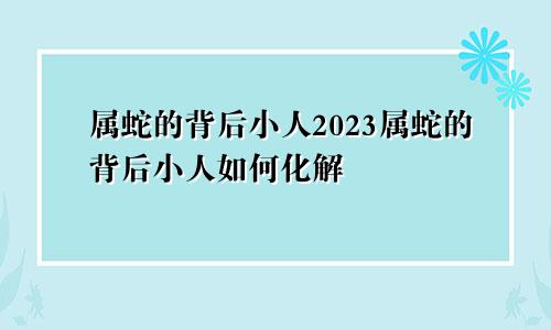 属蛇的背后小人2023属蛇的背后小人如何化解