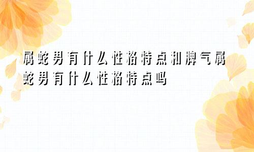 属蛇男有什么性格特点和脾气属蛇男有什么性格特点吗