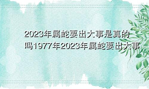 2023年属蛇要出大事是真的吗1977年2023年属蛇要出大事