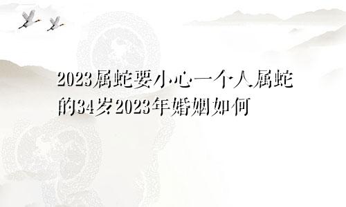 2023属蛇要小心一个人属蛇的34岁2023年婚姻如何