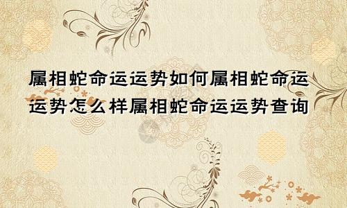 属相蛇命运运势如何属相蛇命运运势怎么样属相蛇命运运势查询