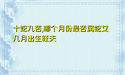 十蛇九苦,哪个月份最苦属蛇女几月出生旺夫