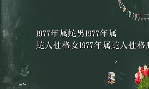 1977年属蛇男1977年属蛇人性格女1977年属蛇人性格脾气