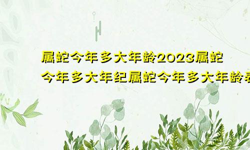 属蛇今年多大年龄2023属蛇今年多大年纪属蛇今年多大年龄表