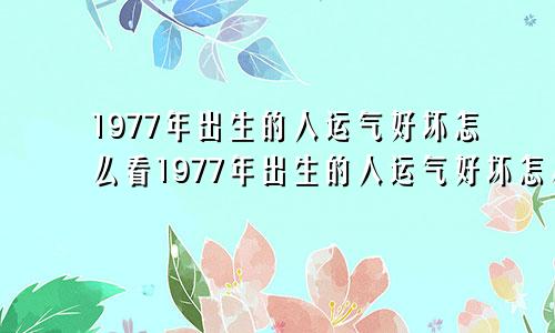 1977年出生的人运气好坏怎么看1977年出生的人运气好坏怎么样