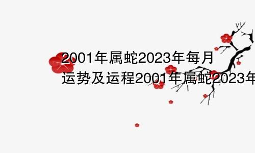 2001年属蛇2023年每月运势及运程2001年属蛇2023年运势及运程每月运程