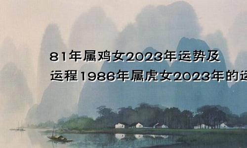 81年属鸡女2023年运势及运程1986年属虎女2023年的运势及运程