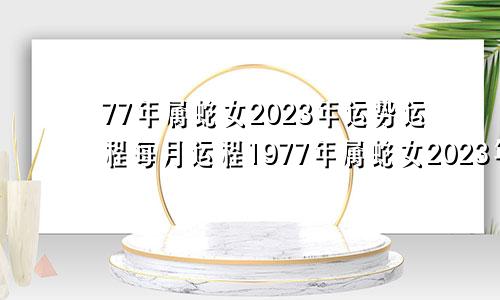 77年属蛇女2023年运势运程每月运程1977年属蛇女2023年运势