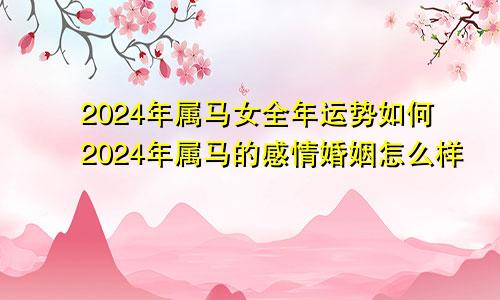 2024年属马女全年运势如何2024年属马的感情婚姻怎么样