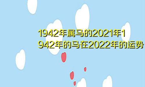 1942年属马的2021年1942年的马在2022年的运势