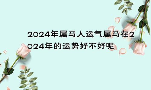 2024年属马人运气属马在2024年的运势好不好呢