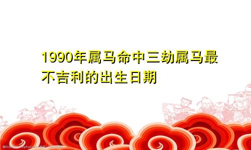 1990年属马命中三劫属马最不吉利的出生日期