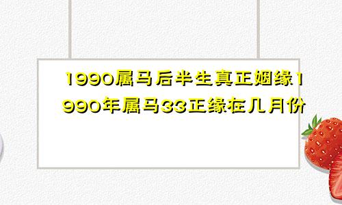 1990属马后半生真正姻缘1990年属马33正缘在几月份