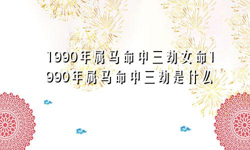 1990年属马命中三劫女命1990年属马命中三劫是什么