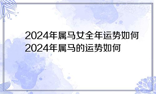 2024年属马女全年运势如何2024年属马的运势如何