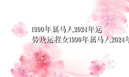 1990年属马人2024年运势及运程女1990年属马人2024年运势及运程男