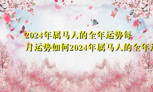 2024年属马人的全年运势每月运势如何2024年属马人的全年运势详解