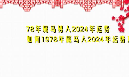 78年属马男人2024年运势如何1978年属马人2024年运势及运程