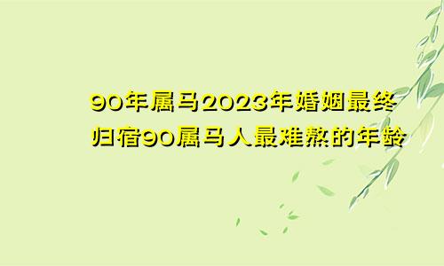 90年属马2023年婚姻最终归宿90属马人最难熬的年龄