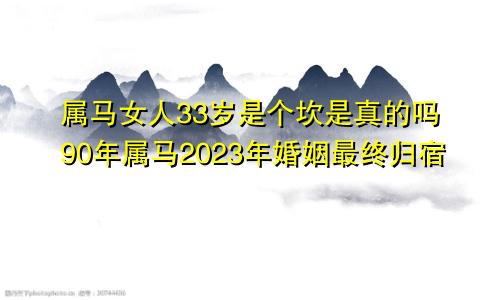 属马女人33岁是个坎是真的吗90年属马2023年婚姻最终归宿