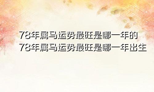 78年属马运势最旺是哪一年的78年属马运势最旺是哪一年出生