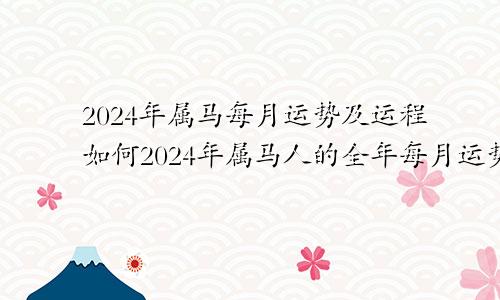 2024年属马每月运势及运程如何2024年属马人的全年每月运势