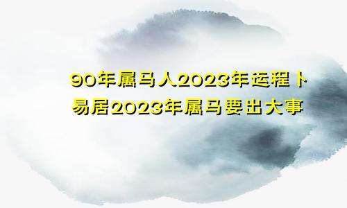 90年属马人2023年运程卜易居2023年属马要出大事