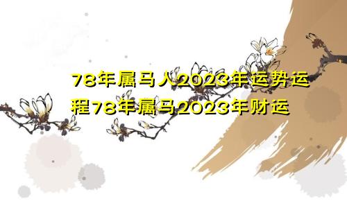 78年属马人2023年运势运程78年属马2023年财运