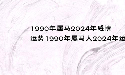 1990年属马2024年感情运势1990年属马人2024年运势及运程