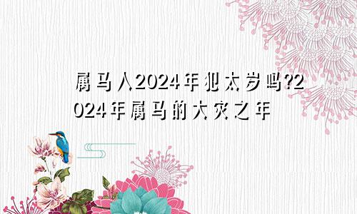 属马人2024年犯太岁吗?2024年属马的大灾之年