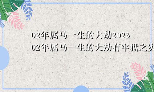 02年属马一生的大劫202302年属马一生的大劫有牢狱之灾没