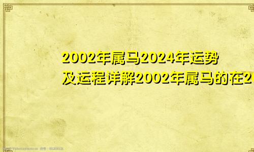 2002年属马2024年运势及运程详解2002年属马的在2024年的运气