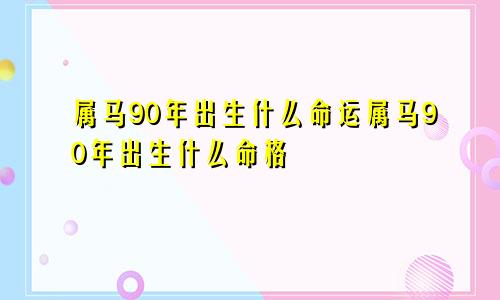 属马90年出生什么命运属马90年出生什么命格