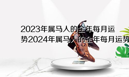 2023年属马人的全年每月运势2024年属马人的全年每月运势详解