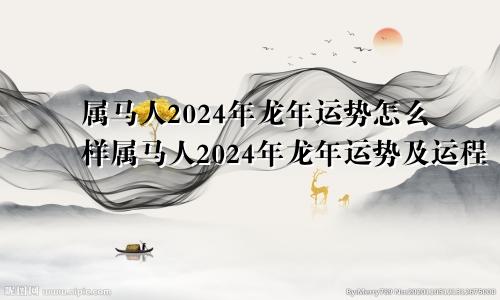 属马人2024年龙年运势怎么样属马人2024年龙年运势及运程