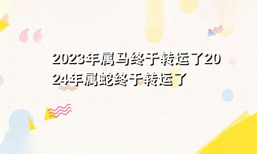 2023年属马终于转运了2024年属蛇终于转运了