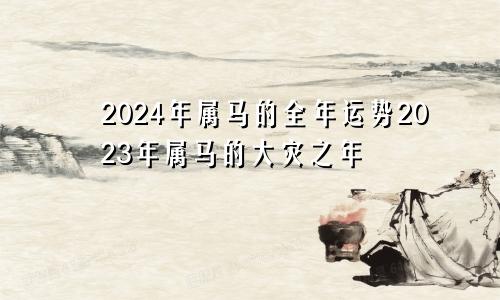 2024年属马的全年运势2023年属马的大灾之年