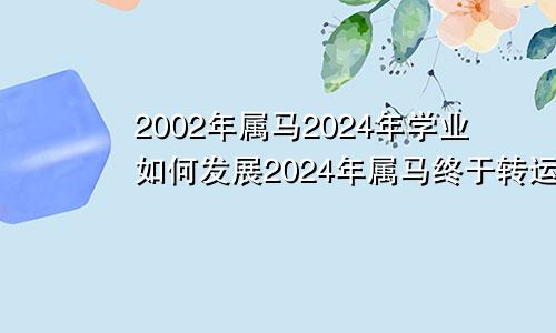 2002年属马2024年学业如何发展2024年属马终于转运了