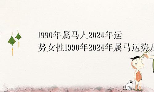 1990年属马人2024年运势女性1990年2024年属马运势及运程