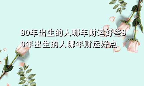 90年出生的人哪年财运好些90年出生的人哪年财运好点